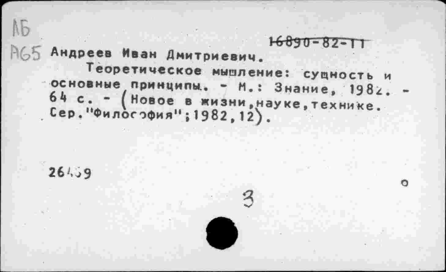 ﻿№
,	_	Нгеутг-я-т1
пЬЬ Андреев Иван Дмитриевич.
Теоретическое мышление: сущность основные принципы. - и.: Знание, 198к г-/.*./ * Новое в жизни,науке, технике. Сер."Философия“;1982,12).